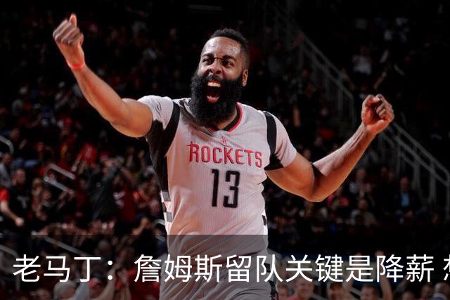 老马丁：詹姆斯留队关键是降薪 想夺冠就别想着拿顶薪